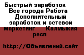 !!!Быстрый заработок!!! - Все города Работа » Дополнительный заработок и сетевой маркетинг   . Калмыкия респ.